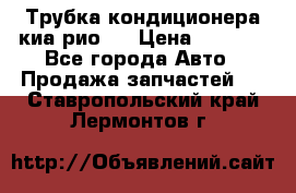 Трубка кондиционера киа рио 3 › Цена ­ 4 500 - Все города Авто » Продажа запчастей   . Ставропольский край,Лермонтов г.